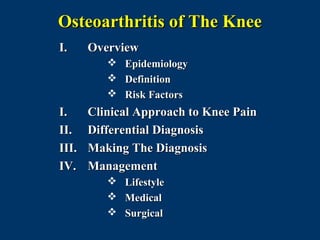Osteoarthritis of The Knee
I.     Overview
             Epidemiology
             Definition
             Risk Factors
I.     Clinical Approach to Knee Pain
II.    Differential Diagnosis
III.   Making The Diagnosis
IV.    Management
             Lifestyle
             Medical
             Surgical
 