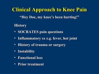 Clinical Approach to Knee Pain
   “Hey Doc, my knee’s been hurting!”

History
• SOCRATES pain questions
• Inflammatory sx e.g. fever, hot joint
• History of trauma or surgery
• Instability
• Functional loss
• Prior treatment
 