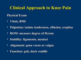 Clinical Approach to Knee Pain
Physical Exam
• Vitals, BMI
• Palpation: isolate tenderness, effusion, crepitus
• ROM: measure degree of flexion
• Stability: ligaments, menisci
• Alignment: genu varus or valgus
• Function: gait, duck waddle
 