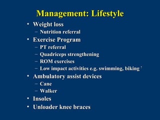 Management: Lifestyle
• Weight loss
  – Nutrition referral
• Exercise Program
  –   PT referral
  –   Quadriceps strengthening
  –   ROM exercises
  –   Low impact activities e.g. swimming, biking 7
• Ambulatory assist devices
  – Cane
  – Walker
• Insoles
• Unloader knee braces
 