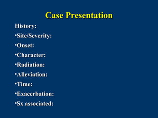 Case Presentation
History:
•Site/Severity:
•Onset:
•Character:
•Radiation:
•Alleviation:
•Time:
•Exacerbation:
•Sx associated:
 