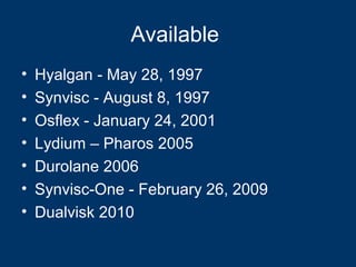 Available
•   Hyalgan - May 28, 1997
•   Synvisc - August 8, 1997
•   Osflex - January 24, 2001
•   Lydium – Pharos 2005
•   Durolane 2006
•   Synvisc-One - February 26, 2009
•   Dualvisk 2010
 