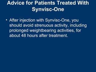 Advice for Patients Treated With
         Synvisc-One
• After injection with Synvisc-One, you
  should avoid strenuous activity, including
  prolonged weightbearing activities, for
  about 48 hours after treatment.
 
