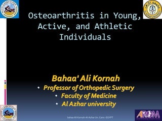 Osteoarthritis in Young,
Active, and Athletic
Individuals
Bahaa' Ali Kornah
• Professor of Orthopedic Surgery
• Faculty of Medicine
• Al Azhar university
bahaa Ali Kornah-Al-Azhar Un. Cairo -EGYPT
 