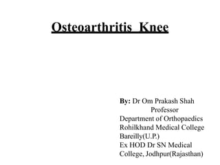 Osteoarthritis Knee
By: Dr Om Prakash Shah
Professor
Department of Orthopaedics
Rohilkhand Medical College
Bareilly(U.P.)
Ex HOD Dr SN Medical
College, Jodhpur(Rajasthan)
 