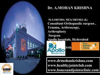 Dr. A.MOHAN KRISHNA
M.S.ORTHO, MCh ORTH(U.K)
Consultant Orthopaedic surgeon ,
Trauma, Arthroscopy,
Arthroplasty
Surgeon
Apollo hospitals, Hyderabad
Consultant Orthopaedic Surgeon at
www.drmohankrishna.com
www.healthyjointclub.com
www.bonesandjointsclinic.com
www.drmohankrishna.com
www.healthyjointclub.com
www.bonesandjointsclinic.com
 