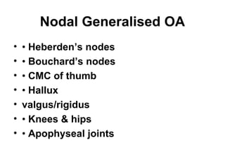 Nodal Generalised OA
•   • Heberden’s nodes
•   • Bouchard’s nodes
•   • CMC of thumb
•   • Hallux
•   valgus/rigidus
•   • Knees & hips
•   • Apophyseal joints
 