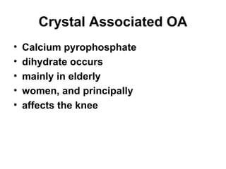 Crystal Associated OA
•   Calcium pyrophosphate
•   dihydrate occurs
•   mainly in elderly
•   women, and principally
•   affects the knee
 