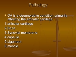 Pathology

 OA is a degenerative condition primarily
  affecting the articular cartilage.
1.articular cartilage
2.Bone
3.Synovial membrane
4.capsule
5.Ligament
6.muscle
 