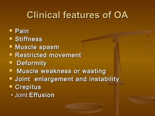Clinical features of OA
  Pain
 Stiffness

 Muscle spasm

 Restricted movement

 Deformity

 Muscle weakness or wasting

 Joint enlargement and instability

 Crepitus

 • Joint Effusion
 
