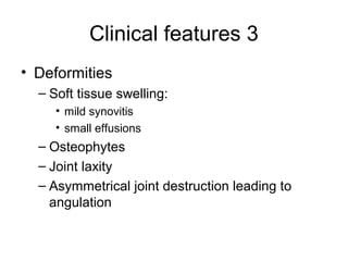 Clinical features 3
• Deformities
  – Soft tissue swelling:
     • mild synovitis
     • small effusions
  – Osteophytes
  – Joint laxity
  – Asymmetrical joint destruction leading to
    angulation
 