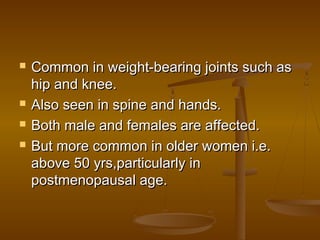    Common in weight-bearing joints such as
    hip and knee.
   Also seen in spine and hands.
   Both male and females are affected.
   But more common in older women i.e.
    above 50 yrs,particularly in
    postmenopausal age.
 