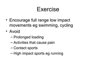 Exercise
• Encourage full range low impact
  movements eg swimming, cycling
• Avoid
  – Prolonged loading
  – Activities that cause pain
  – Contact sports
  – High impact sports eg running
 