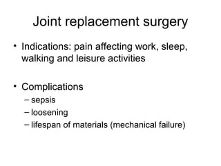 Joint replacement surgery
• Indications: pain affecting work, sleep,
  walking and leisure activities

• Complications
  – sepsis
  – loosening
  – lifespan of materials (mechanical failure)
 