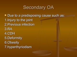 Secondary OA
 Due to a predisposing cause such as:
1.Injury to the joint
2.Previous infection
3.RA
4.CDH
5.Deformity
6.Obesity
7.hyperthyriodism
 