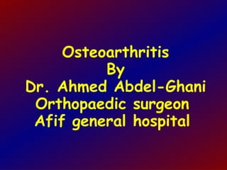Osteoarthritis By Dr. Ahmed Abdel-Ghani Orthopaedic surgeon  Afif general hospital  
