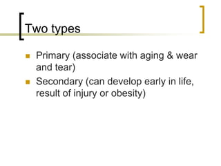 Two types
 Primary (associate with aging & wear
and tear)
 Secondary (can develop early in life,
result of injury or obesity)
 