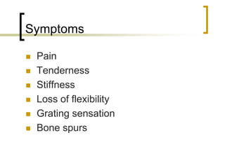 Symptoms
 Pain
 Tenderness
 Stiffness
 Loss of flexibility
 Grating sensation
 Bone spurs
 