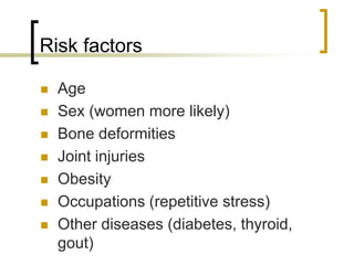 Risk factors
 Age
 Sex (women more likely)
 Bone deformities
 Joint injuries
 Obesity
 Occupations (repetitive stress)
 Other diseases (diabetes, thyroid,
gout)
 