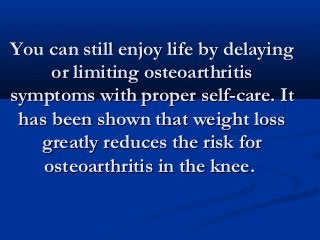 You can still enjoy life by delaying
     or limiting osteoarthritis
symptoms with proper self-care. It
 has been shown that weight loss
   greatly reduces the risk for
    osteoarthritis in the knee.
 