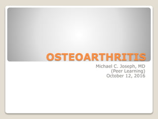 OSTEOARTHRITIS
Michael C. Joseph, MD
(Peer Learning)
October 12, 2016
 