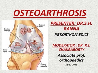 OSTEOARTHROSIS
PRESENTER: DR.S.H.
RANNA
PGT,ORTHOPAEDICS
MODERATOR : DR. P.S.
CHAKRABORTY
Associate prof,
orthopaedics
18-11-2015
 