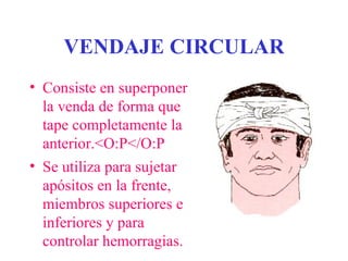 VENDAJE CIRCULAR
• Consiste en superponer
  la venda de forma que
  tape completamente la
  anterior.<O:P</O:P
• Se utiliza para sujetar
  apósitos en la frente,
  miembros superiores e
  inferiores y para
  controlar hemorragias.
 