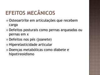  Osteoartrite   em articulações que recebem
  carga
 Defeitos posturais como pernas arqueadas ou
  pernas em x
 Defeitos nos pés (joanete)
 Hiperelasticidade articular
 Doenças metabólicas como diabete e
  hipotireoidismo
 
