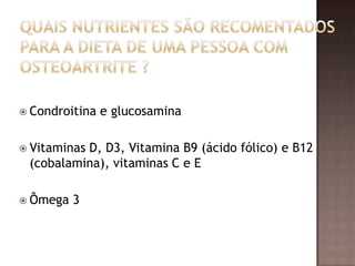  Condroitina   e glucosamina

 Vitaminas
          D, D3, Vitamina B9 (ácido fólico) e B12
 (cobalamina), vitaminas C e E

 Ômega   3
 