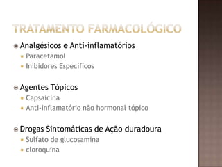  Analgésicos    e Anti-inflamatórios
    Paracetamol
    Inibidores Específicos


 Agentes   Tópicos
    Capsaicina
    Anti-inflamatório não hormonal tópico


 Drogas   Sintomáticas de Ação duradoura
    Sulfato de glucosamina
    cloroquina
 