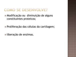 Modificação ou diminuição de alguns
 constituintes proteicos;

 Proliferação   das células da cartilagem;

 liberação   de enzimas.
 