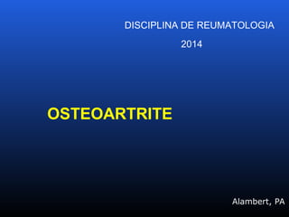 Alambert, PA
DISCIPLINA DE REUMATOLOGIA
2014
OSTEOARTRITE
 