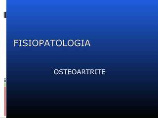 FISIOPATOLOGIA
OSTEOARTRITE
 