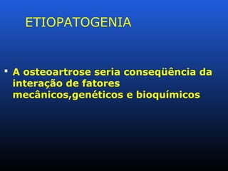 ETIOPATOGENIA
 A osteoartrose seria conseqüência da
interação de fatores
mecânicos,genéticos e bioquímicos
 