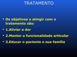 TRATAMENTO
 Os objetivos a atingir com o
tratamento são:
 1.Aliviar a dor
 2.Manter a funcionalidade articular
 3.Educar o paciente e sua família
 