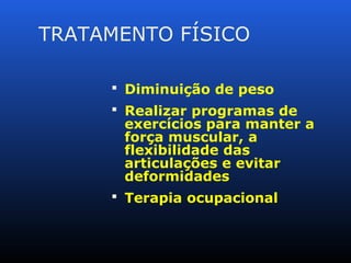 TRATAMENTO FÍSICO
 Diminuição de peso
 Realizar programas de
exercícios para manter a
força muscular, a
flexibilidade das
articulações e evitar
deformidades
 Terapia ocupacional
 