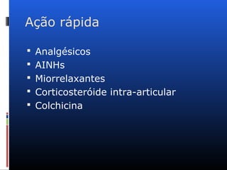 Ação rápida
 Analgésicos
 AINHs
 Miorrelaxantes
 Corticosteróide intra-articular
 Colchicina
 
