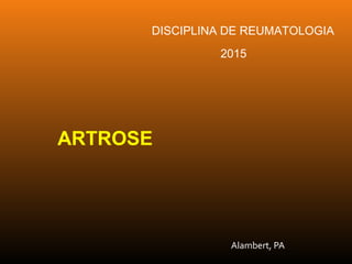 Alambert, PA
DISCIPLINA DE REUMATOLOGIA
2015
ARTROSE
 