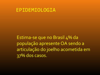 EPIDEMIOLOGIA
Estima-se que no Brasil 4% da
população apresente OA sendo a
articulação do joelho acometida em
37% dos casos.
 