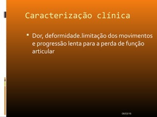 Caracterização clínica
 Dor, deformidade.limitação dos movimentos
e progressão lenta para a perda de função
articular
06/03/16
 