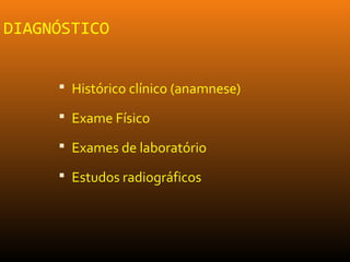 DIAGNÓSTICO
 Histórico clínico (anamnese)
 Exame Físico
 Exames de laboratório
 Estudos radiográficos
 