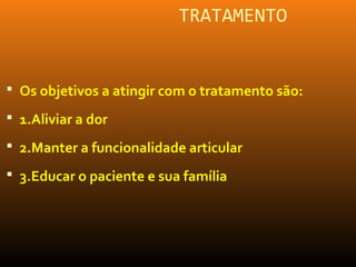 TRATAMENTO
 Os objetivos a atingir com o tratamento são:
 1.Aliviar a dor
 2.Manter a funcionalidade articular
 3.Educar o paciente e sua família
 