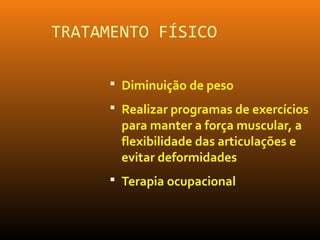 TRATAMENTO FÍSICO
 Diminuição de peso
 Realizar programas de exercícios
para manter a força muscular, a
flexibilidade das articulações e
evitar deformidades
 Terapia ocupacional
 