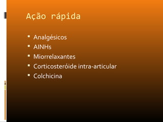 Ação rápida
 Analgésicos
 AINHs
 Miorrelaxantes
 Corticosteróide intra-articular
 Colchicina
 