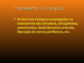 Tratamento cirúrgicoTratamento cirúrgico
 As técnicas cirúrgicas empregadas na
osteoartrite são artrodese, artroplastias,
osteotomias, desbridamento articular,
liberação de nervos periféricos, etc.
 