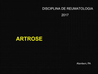 Alambert, PA
DISCIPLINA DE REUMATOLOGIA
2017
ARTROSE
 