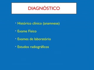 DIAGNÓSTICO
• Histórico clínico (anamnese)
• Exame Físico
• Exames de laboratório
• Estudos radiográficos
 