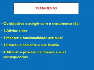 TRATAMENTO
• Os objetivos a atingir com o tratamento são:
• 1.Aliviar a dor
• 2.Manter a funcionalidade articular
• 3.Educar o paciente e sua familia
• 4.Alterar o proceso da doença e suas
consequencias
 