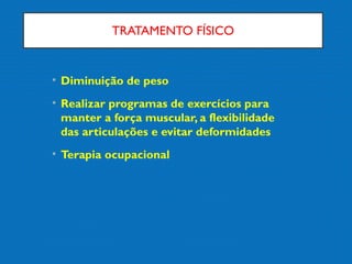 TRATAMENTO FÍSICO
• Diminuição de peso
• Realizar programas de exercícios para
manter a força muscular, a flexibilidade
das articulações e evitar deformidades
• Terapia ocupacional
 