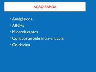 AÇÃO RÁPIDA
• Analgésicos
• AINHs
• Miorrelaxantes
• Corticosteróide intra-articular
• Colchicina
 